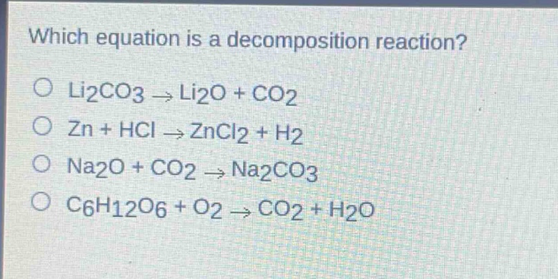 which equation is a decomposition reaction?\no li2co3 → li2o + co2\no zn + hcl → zncl2 + h2\no na2o + co2 → na2co3\no c6h12o6 + o2 → co2 + h2o