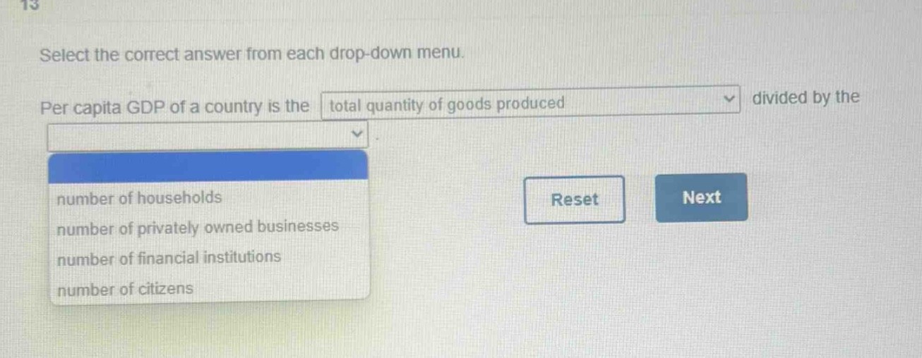 select the correct answer from each drop - down menu. per capita gdp of a country is the total quantity of goods produced divided by the number of households number of privately owned businesses number of financial institutions number of citizens