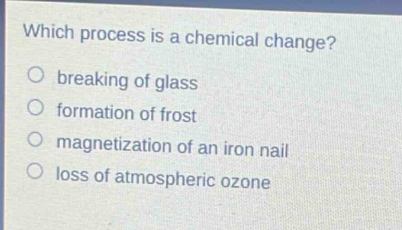 which process is a chemical change?\no breaking of glass\no formation of frost\no magnetization of an iron nail\no loss of atmospheric ozone