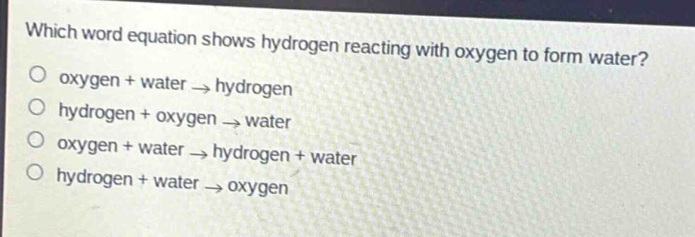which word equation shows hydrogen reacting with oxygen to form water?\no oxygen + water → hydrogen\no hydrogen + oxygen → water\no oxygen + water → hydrogen + water\no hydrogen + water → oxygen