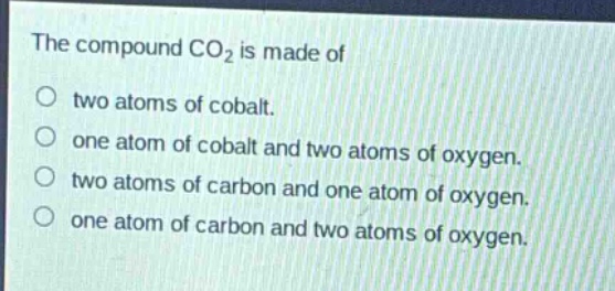 the compound co₂ is made of\no two atoms of cobalt.\no one atom of cobalt and two atoms of oxygen.\no two atoms of carbon and one atom of oxygen.\no one atom of carbon and two atoms of oxygen.