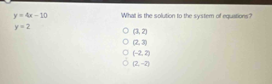 y = 4x - 10\nwhat is the solution to the system of equations?\ny = 2\n(3, 2)\n(2, 3)\n(-2, 2)\n(2, -2)