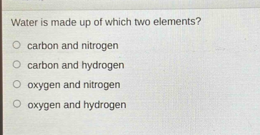 water is made up of which two elements?\ncarbon and nitrogen\ncarbon and hydrogen\noxygen and nitrogen\noxygen and hydrogen