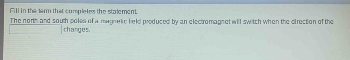fill in the term that completes the statement. the north and south poles of a magnetic field produced by an electromagnet will switch when the direction of the changes.