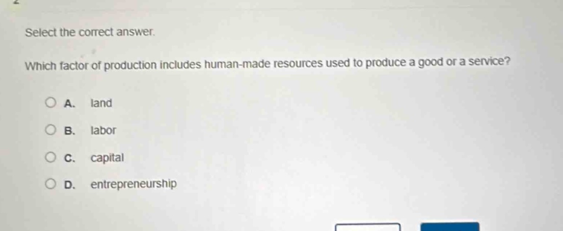 select the correct answer. which factor of production includes human - made resources used to produce a good or a service?\na. land\nb. labor\nc. capital\nd. entrepreneurship