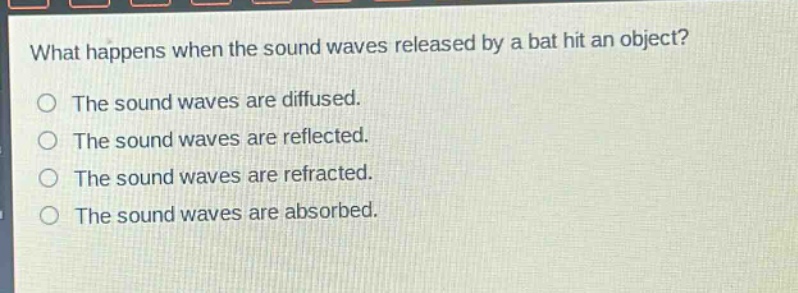 what happens when the sound waves released by a bat hit an object?\no the sound waves are diffused.\no the sound waves are reflected.\no the sound waves are refracted.\no the sound waves are absorbed.
