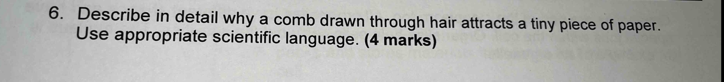 6. describe in detail why a comb drawn through hair attracts a tiny piece of paper. use appropriate scientific language. (4 marks)