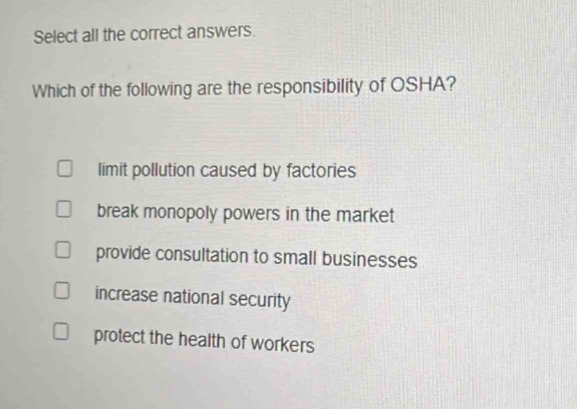 select all the correct answers. which of the following are the responsibility of osha? limit pollution caused by factories break monopoly powers in the market provide consultation to small businesses increase national security protect the health of workers