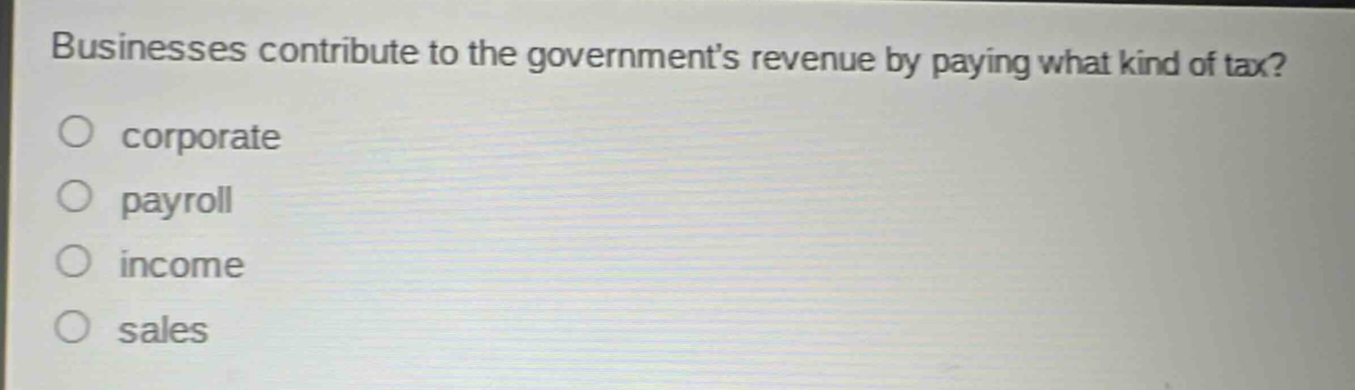 businesses contribute to the governments revenue by paying what kind of tax?\ncorporate\npayroll\nincome\nsales
