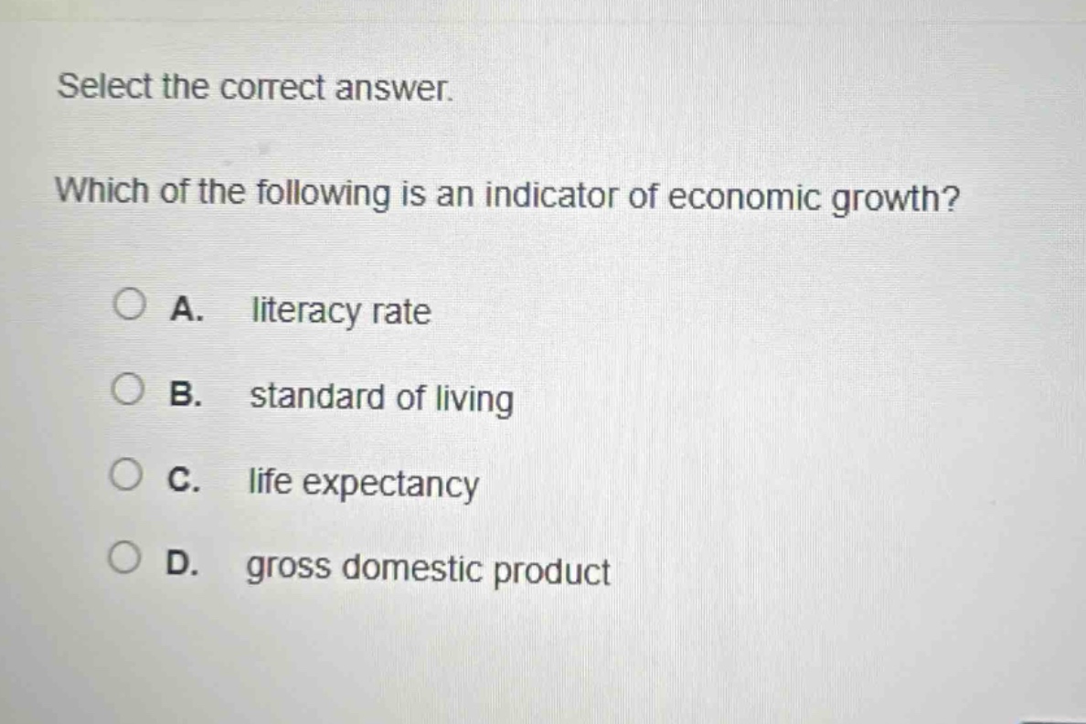 select the correct answer. which of the following is an indicator of economic growth? a. literacy rate b. standard of living c. life expectancy d. gross domestic product