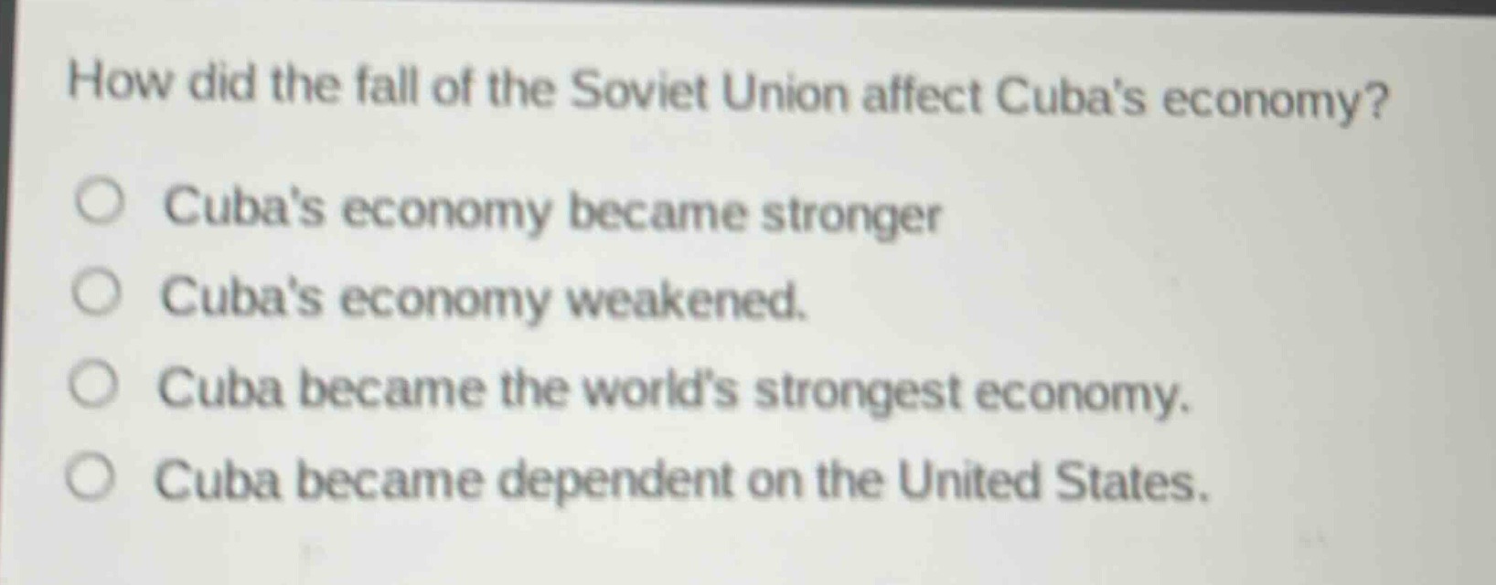 how did the fall of the soviet union affect cubas economy?\ncubas economy became stronger\ncubas economy weakened.\ncuba became the worlds strongest economy.\ncuba became dependent on the united states.