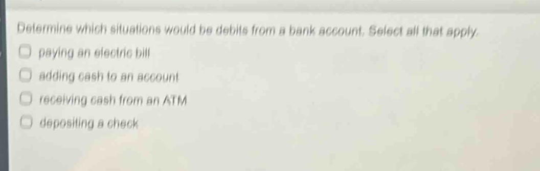 determine which situations would be debits from a bank account. select all that apply. paying an electric bill adding cash to an account receiving cash from an atm depositing a check