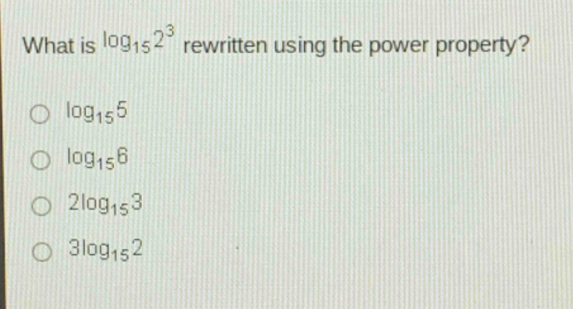 what is $log_{15}2^{3}$ rewritten using the power property?\n$log_{15}5$\n$log_{15}6$\n$2log_{15}3$\n$3log_{15}2$