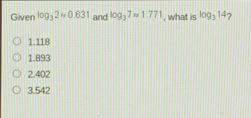 given $log_3 2approx0.631$ and $log_3 7approx1.771$, what is $log_3 14$?\n1.118\n1.893\n2.402\n3.542