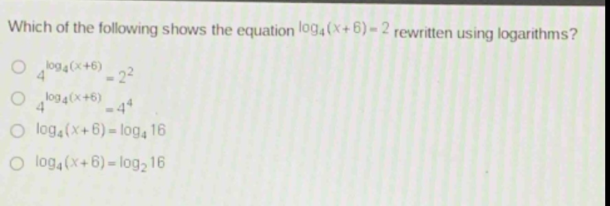 which of the following shows the equation $log_4(x + 6)=2$ rewritten using logarithms?\n$4^{log_4(x + 6)}=2^2$\n$4^{log_4(x + 6)}=4^4$\n$log_4(x + 6)=log_416$\n$log_4(x + 6)=log_216$
