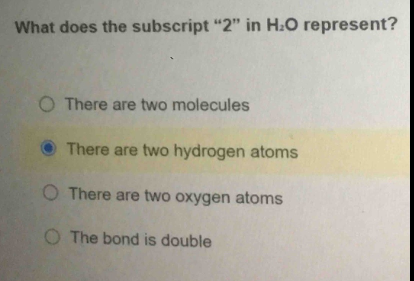 what does the subscript \2\ in h₂o represent?\nthere are two molecules\nthere are two hydrogen atoms\nthere are two oxygen atoms\nthe bond is double