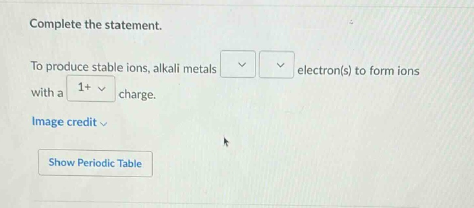 complete the statement. to produce stable ions, alkali metals electron(s) to form ions with a 1+ charge. image credit show periodic table