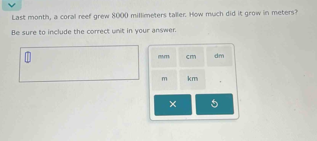 last month, a coral reef grew 8000 millimeters taller. how much did it grow in meters? be sure to include the correct unit in your answer.