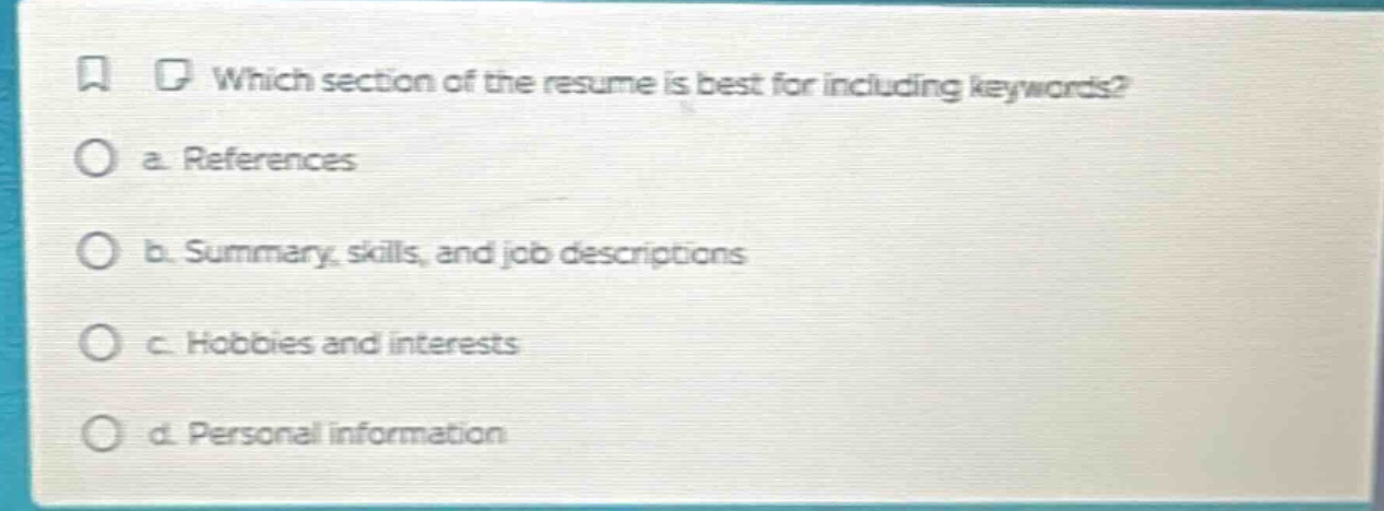 which section of the resume is best for including keywords?\n a. references\n b. summary, skills, and job descriptions\n c. hobbies and interests\n d. personal information