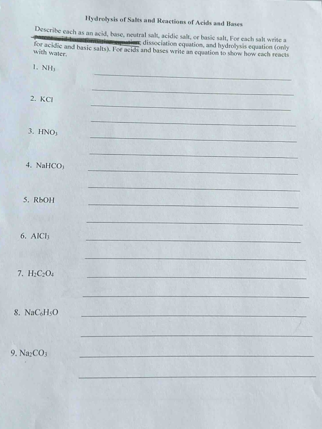 hydrolysis of salts and reactions of acids and bases\ndescribe each as an acid, base, neutral salt, acidic salt, or basic salt. for each salt write a dissociation equation, and hydrolysis equation (only for acidic and basic salts). for acids and bases write an equation to show how each reacts with water.\n1. nh₃\n2. kcl\n3. hno₃\n4. nahco₃\n5. rboh\n6. alcl₃\n7. h₂c₂o₄\n8. nac₆h₅o\n9. na₂co₃