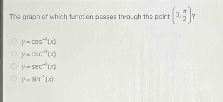 the graph of which function passes through the point $left(0,\frac{pi}{2}\right)$?\n$y = cos^{-1}(x)$\n$y = csc^{-1}(x)$\n$y = sec^{-1}(x)$\n$y = sin^{-1}(x)$