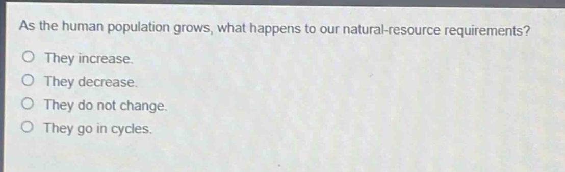 as the human population grows, what happens to our natural - resource requirements?\no they increase.\no they decrease.\no they do not change.\no they go in cycles.