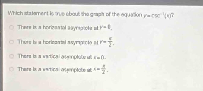 which statement is true about the graph of the equation (y = csc^{-1}(x))?\nthere is a horizontal asymptote at (y = 0).\nthere is a horizontal asymptote at (y=\frac{pi}{2}).\nthere is a vertical asymptote at (x = 0).\nthere is a vertical asymptote at (x=\frac{pi}{2}).