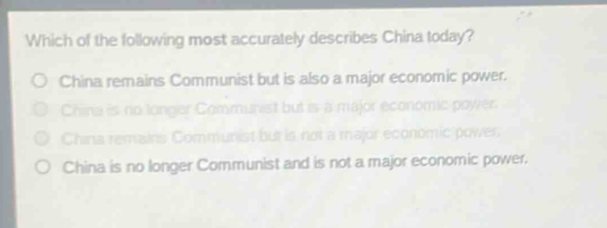 which of the following most accurately describes china today?\no china remains communist but is also a major economic power.\no china is no longer communist but is a major economic power.\no china remains communist but is not a major economic power.\no china is no longer communist and is not a major economic power.