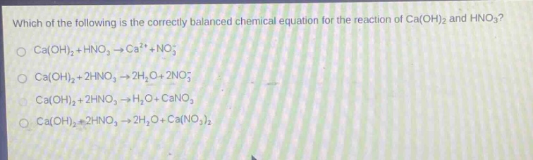 which of the following is the correctly balanced chemical equation for the reaction of ca(oh)₂ and hno₃?\nca(oh)₂ + hno₃ → ca²⁺ + no₃⁻\nca(oh)₂ + 2hno₃ → 2h₂o + 2no₃⁻\nca(oh)₂ + 2hno₃ → h₂o + cano₃\nca(oh)₂ + 2hno₃ → 2h₂o + ca(no₃)₂
