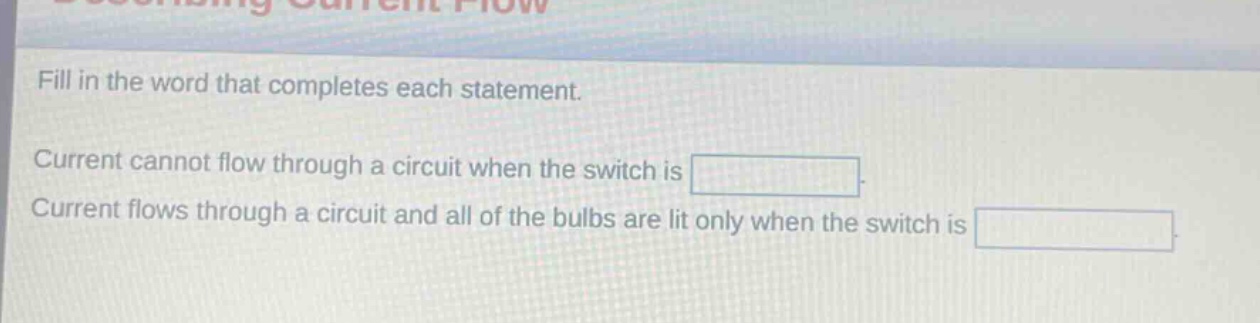 fill in the word that completes each statement. current cannot flow through a circuit when the switch is blank. current flows through a circuit and all of the bulbs are lit only when the switch is blank.
