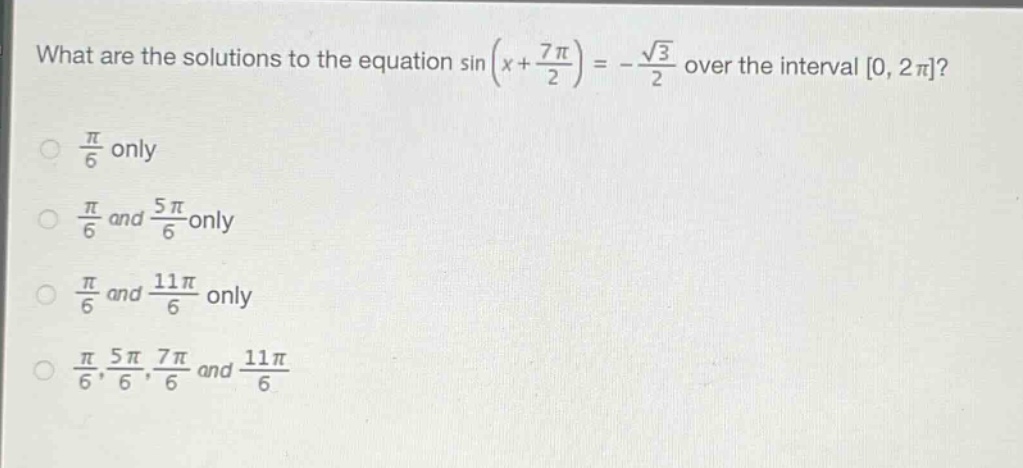 what are the solutions to the equation sin(x + \\frac{7\\pi}{2}) = -\\frac{\\sqrt{3}}{2} over the interval 0, 2\\pi?\n\\frac{\\pi}{6} only\n\\frac{\\pi}{6} and \\frac{5\\pi}{6} only\n\\frac{\\pi}{6} and \\frac{11\\pi}{6} only\n\\frac{\\pi}{6}, \\frac{5\\pi}{6}, \\frac{7\\pi}{6} and \\frac{11\\pi}{6}