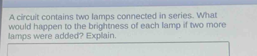 a circuit contains two lamps connected in series. what would happen to the brightness of each lamp if two more lamps were added? explain.