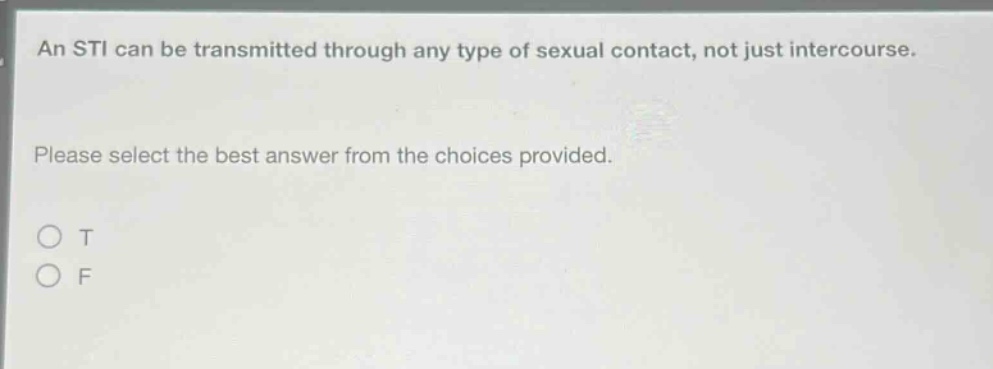 an sti can be transmitted through any type of sexual contact, not just intercourse. please select the best answer from the choices provided. o t o f