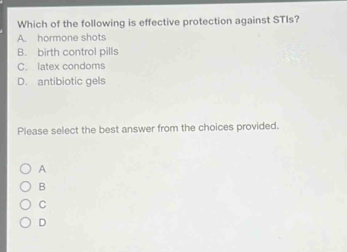 which of the following is effective protection against stis? a. hormone shots b. birth control pills c. latex condoms d. antibiotic gels please select the best answer from the choices provided. a b c d