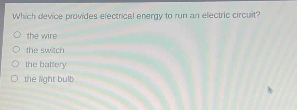 which device provides electrical energy to run an electric circuit?\no the wire\no the switch\no the battery\no the light bulb