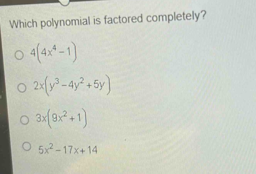 which polynomial is factored completely?\n$4(4x^{4}-1)$\n$2x(y^{3}-4y^{2}+5y)$\n$3x(9x^{2}+1)$\n$5x^{2}-17x + 14$