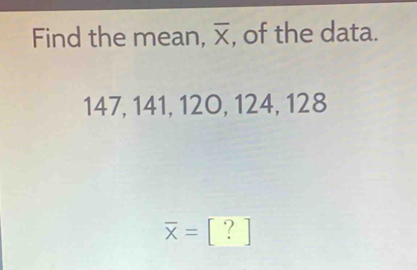 find the mean, $\bar{x}$, of the data. 147, 141, 120, 124, 128 $\bar{x} = ?$