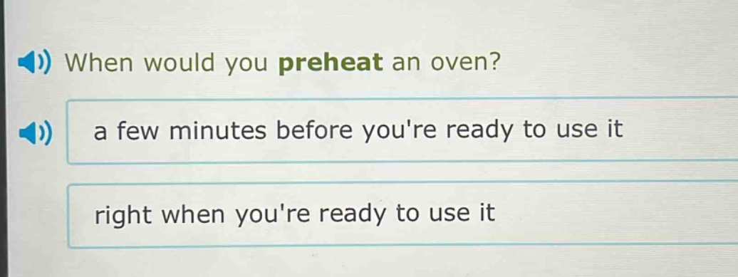 when would you preheat an oven?\na few minutes before youre ready to use it\nright when youre ready to use it