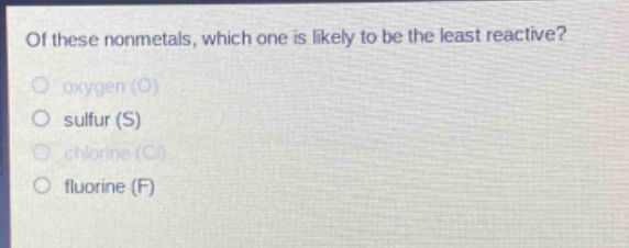 of these nonmetals, which one is likely to be the least reactive?\no oxygen (o)\no sulfur (s)\no chlorine (cl)\no fluorine (f)