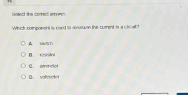 select the correct answer. which component is used to measure the current in a circuit? a. switch b. resistor c. ammeter d. voltmeter