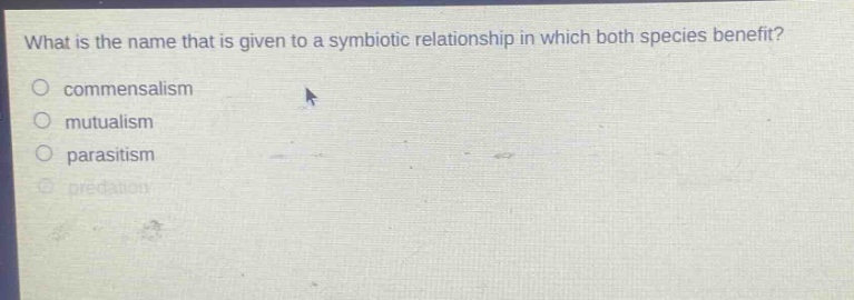 what is the name that is given to a symbiotic relationship in which both species benefit?\no commensalism\no mutualism\no parasitism\no predation