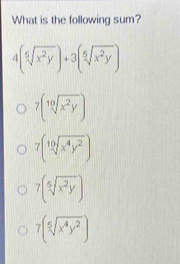 what is the following sum?\n4(\\sqrt5{x^{2}y}) + 3(\\sqrt5{x^{2}y})\n\\(7(\\sqrt10{x^{2}y})\\)\n\\(7(\\sqrt10{x^{4}y^{2}})\\)\n\\(7(\\sqrt5{x^{2}y})\\)\n\\(7(\\sqrt5{x^{4}y^{2}})\\)