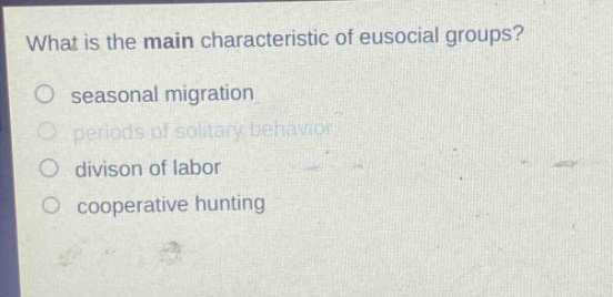 what is the main characteristic of eusocial groups?\no seasonal migration\no periods of solitary behavior\no divison of labor\no cooperative hunting