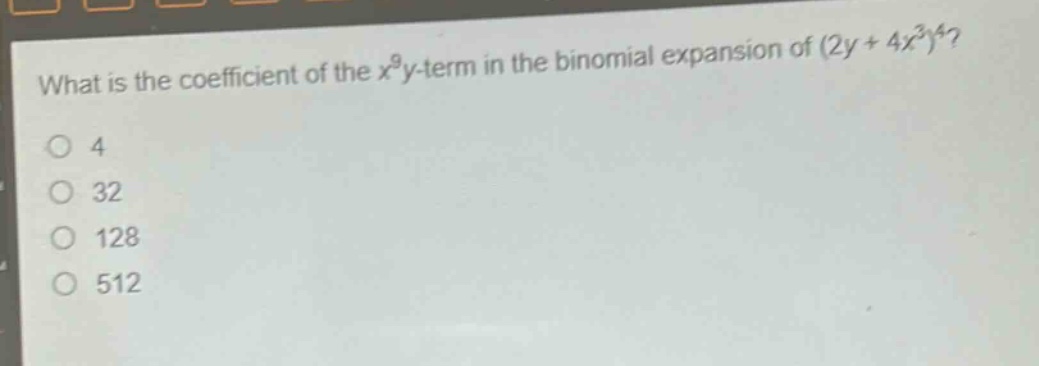 what is the coefficient of the $x^{9}y$-term in the binomial expansion of $(2y + 4x^{3})^{4}$?\n4\n32\n128\n512