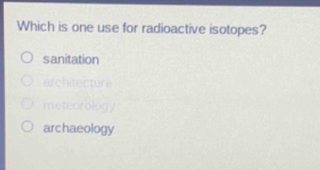 which is one use for radioactive isotopes?\no sanitation\no architecture\no meteorology\no archaeology