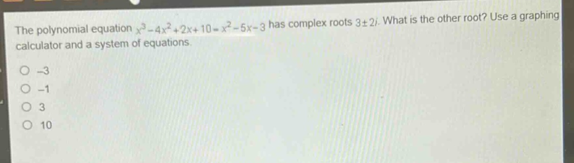 the polynomial equation $x^{3}-4x^{2}+2x + 10=x^{2}-5x - 3$ has complex roots $3pm2i$. what is the other root? use a graphing calculator and a system of equations.\n-3\n-1\n3\n10