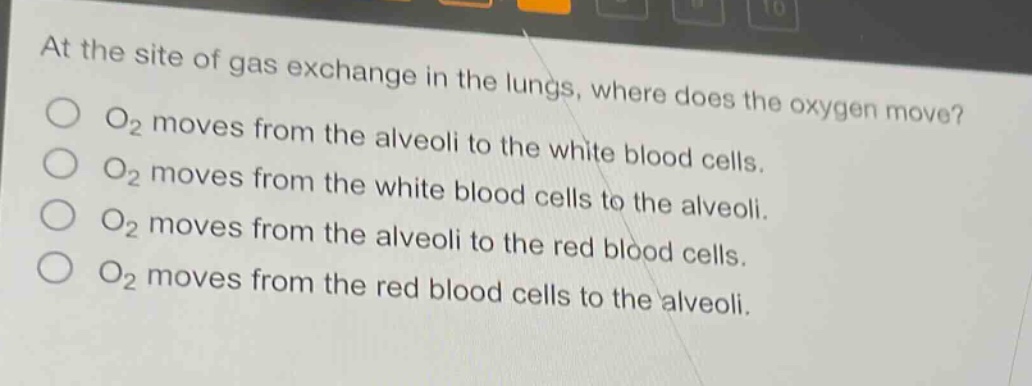 at the site of gas exchange in the lungs, where does the oxygen move?\no₂ moves from the alveoli to the white blood cells.\no₂ moves from the white blood cells to the alveoli.\no₂ moves from the alveoli to the red blood cells.\no₂ moves from the red blood cells to the alveoli.
