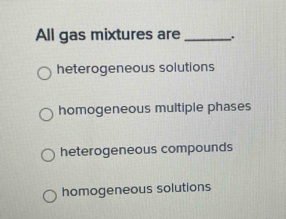 all gas mixtures are _______.\n○ heterogeneous solutions\n○ homogeneous multiple phases\n○ heterogeneous compounds\n○ homogeneous solutions