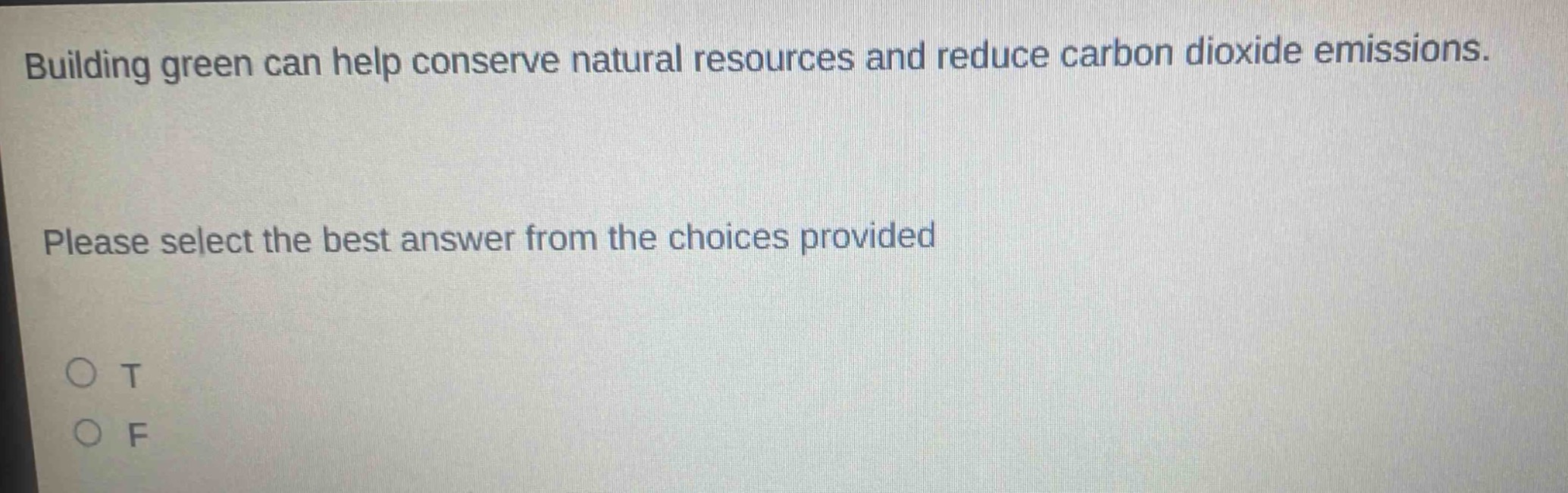 building green can help conserve natural resources and reduce carbon dioxide emissions. please select the best answer from the choices provided\no t\no f