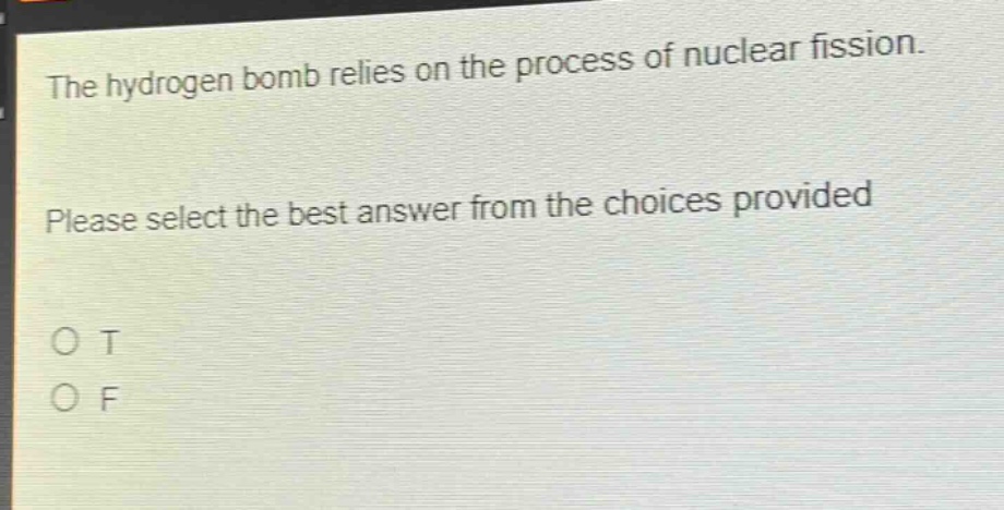 the hydrogen bomb relies on the process of nuclear fission. please select the best answer from the choices provided. o t o f